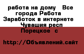 работа на дому - Все города Работа » Заработок в интернете   . Чувашия респ.,Порецкое. с.